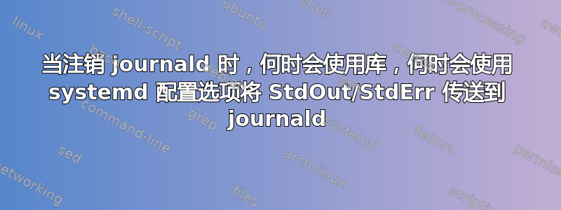 当注销 journald 时，何时会使用库，何时会使用 systemd 配置选项将 StdOut/StdErr 传送到 journald