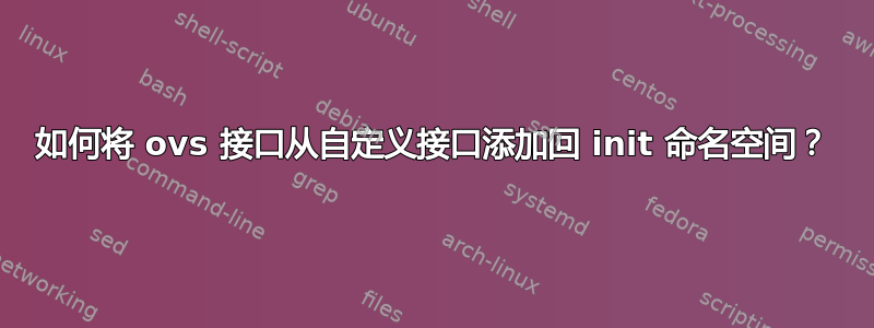 如何将 ovs 接口从自定义接口添加回 init 命名空间？