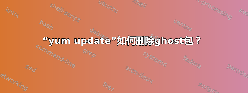 “yum update”如何删除ghost包？