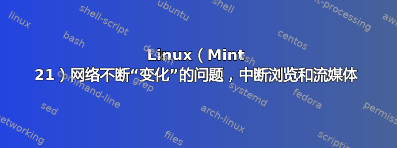 Linux（Mint 21）网络不断“变化”的问题，中断浏览和流媒体