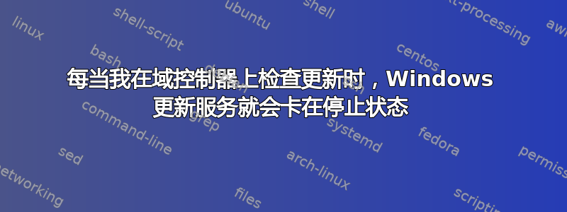 每当我在域控制器上检查更新时，Windows 更新服务就会卡在停止状态