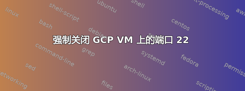 强制关闭 GCP VM 上的端口 22