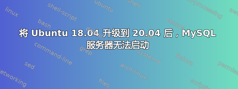 将 Ubuntu 18.04 升级到 20.04 后，MySQL 服务器无法启动