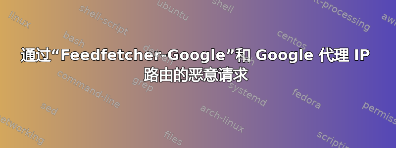 通过“Feedfetcher-Google”和 Google 代理 IP 路由的恶意请求