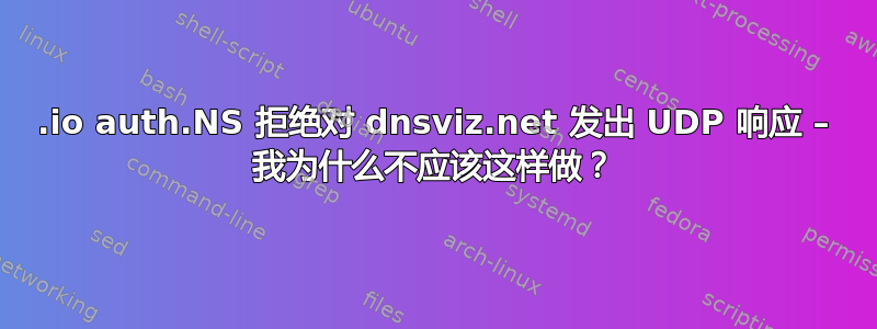 .io auth.NS 拒绝对 dnsviz.net 发出 UDP 响应 – 我为什么不应该这样做？