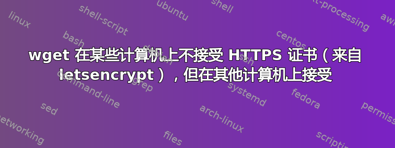 wget 在某些计算机上不接受 HTTPS 证书（来自 letsencrypt），但在其他计算机上接受