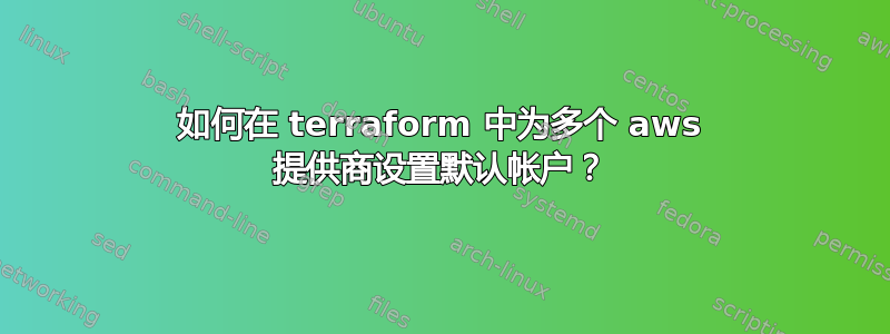 如何在 terraform 中为多个 aws 提供商设置默认帐户？