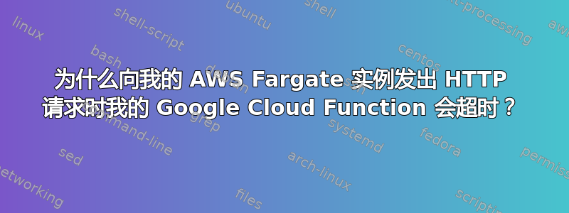 为什么向我的 AWS Fargate 实例发出 HTTP 请求时我的 Google Cloud Function 会超时？