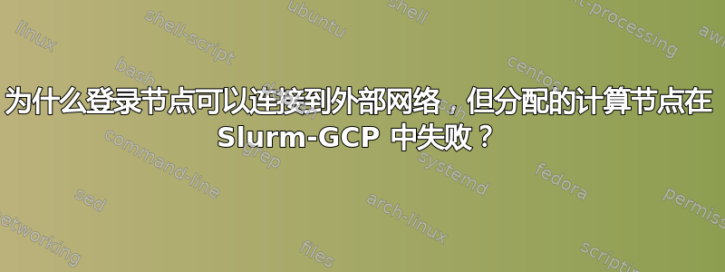 为什么登录节点可以连接到外部网络，但分配的计算节点在 Slurm-GCP 中失败？