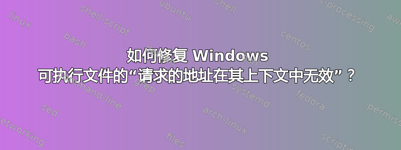 如何修复 Windows 可执行文件的“请求的地址在其上下文中无效”？