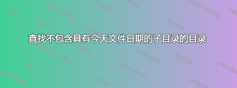 查找不包含具有今天文件日期的子目录的目录