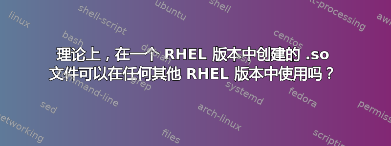 理论上，在一个 RHEL 版本中创建的 .so 文件可以在任何其他 RHEL 版本中使用吗？