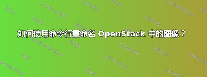 如何使用命令行重命名 OpenStack 中的图像？