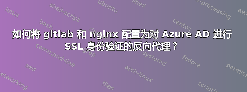 如何将 gitlab 和 nginx 配置为对 Azure AD 进行 SSL 身份验证的反向代理？