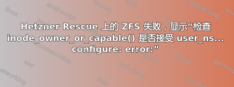 Hetzner Rescue 上的 ZFS 失败，显示“检查 inode_owner_or_capable() 是否接受 user_ns... configure: error:”