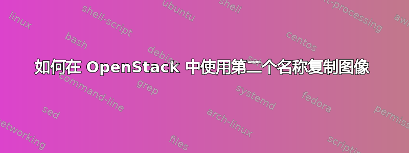 如何在 OpenStack 中使用第二个名称复制图像