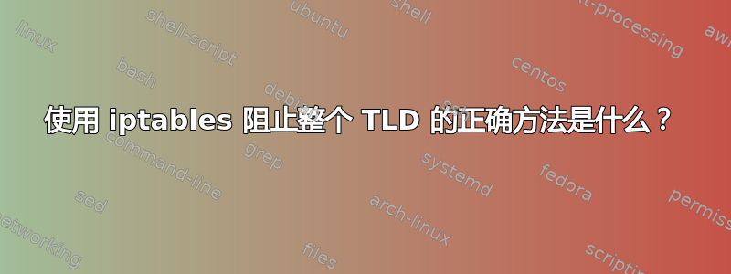 使用 iptables 阻止整个 TLD 的正确方法是什么？