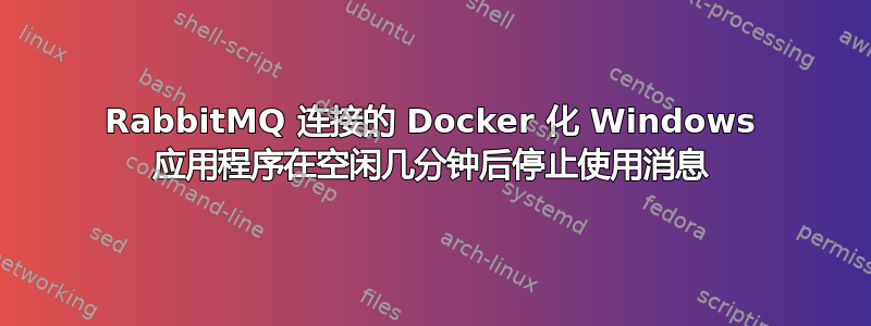 RabbitMQ 连接的 Docker 化 Windows 应用程序在空闲几分钟后停止使用消息