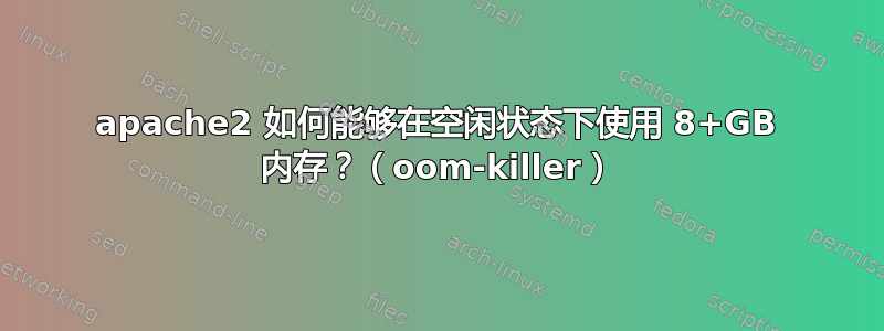 apache2 如何能够在空闲状态下使用 8+GB 内存？（oom-killer）