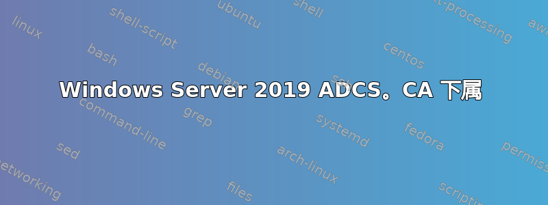 Windows Server 2019 ADCS。CA 下属