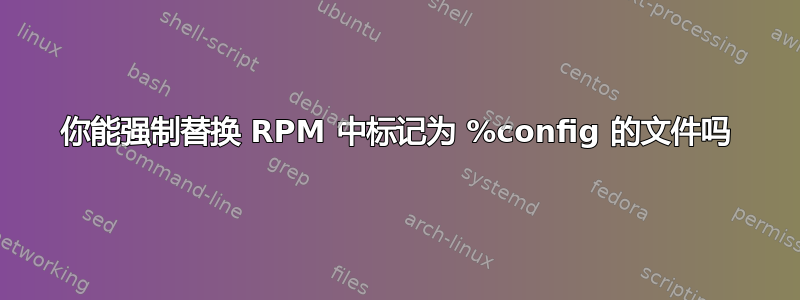 你能强制替换 RPM 中标记为 %config 的文件吗