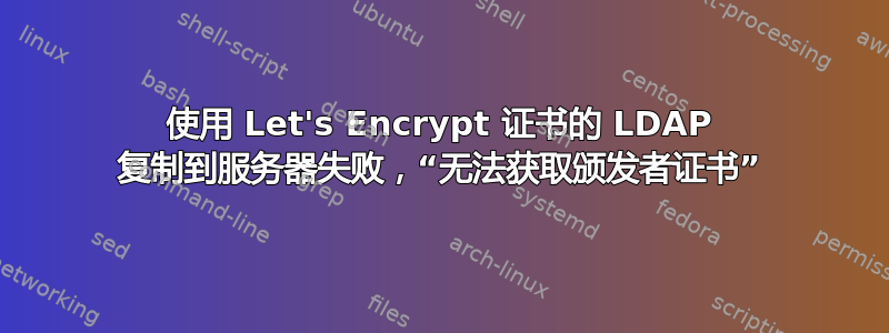 使用 Let's Encrypt 证书的 LDAP 复制到服务器失败，“无法获取颁发者证书”