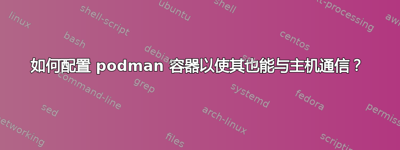 如何配置 podman 容器以使其也能与主机通信？