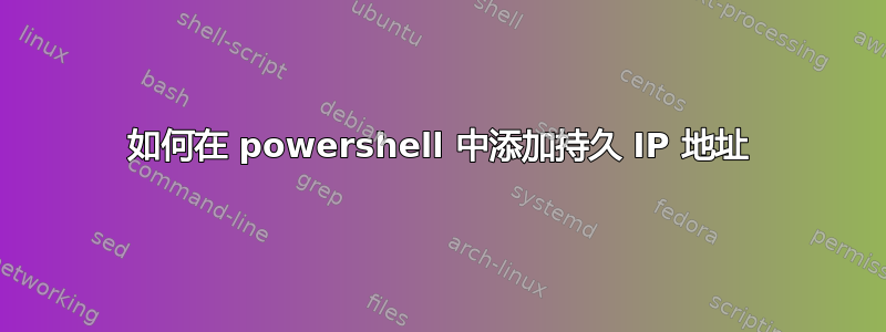 如何在 powershell 中添加持久 IP 地址