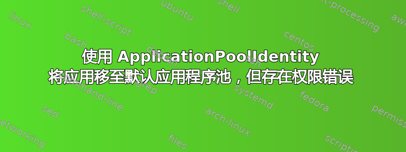 使用 ApplicationPoolIdentity 将应用移至默认应用程序池，但存在权限错误