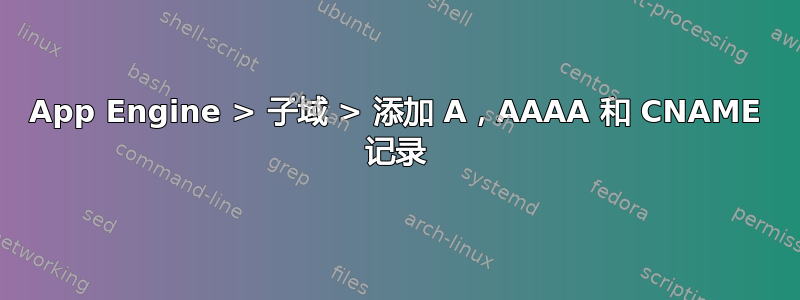 App Engine > 子域 > 添加 A，AAAA 和 CNAME 记录