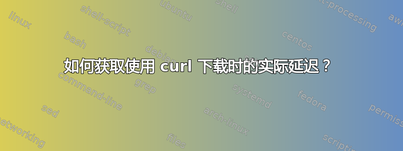 如何获取使用 curl 下载时的实际延迟？