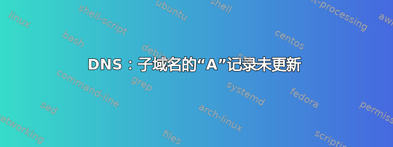 DNS：子域名的“A”记录未更新