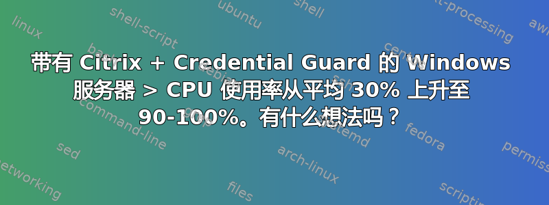 带有 Citrix + Credential Guard 的 Windows 服务器 > CPU 使用率从平均 30% 上升至 90-100%。有什么想法吗？