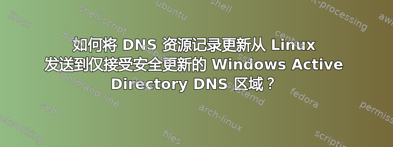 如何将 DNS 资源记录更新从 Linux 发送到仅接受安全更新的 Windows Active Directory DNS 区域？