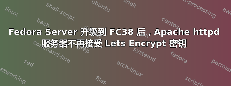 Fedora Server 升级到 FC38 后，Apache httpd 服务器不再接受 Lets Encrypt 密钥