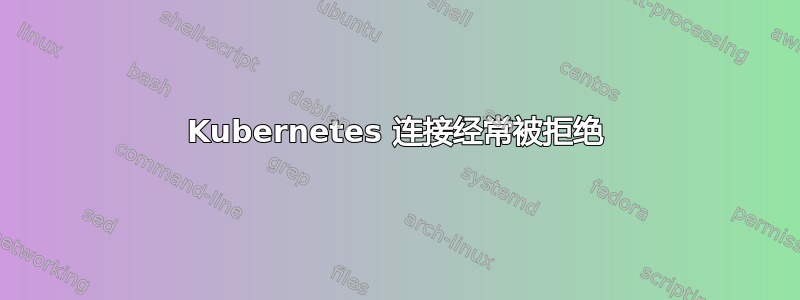 Kubernetes 连接经常被拒绝