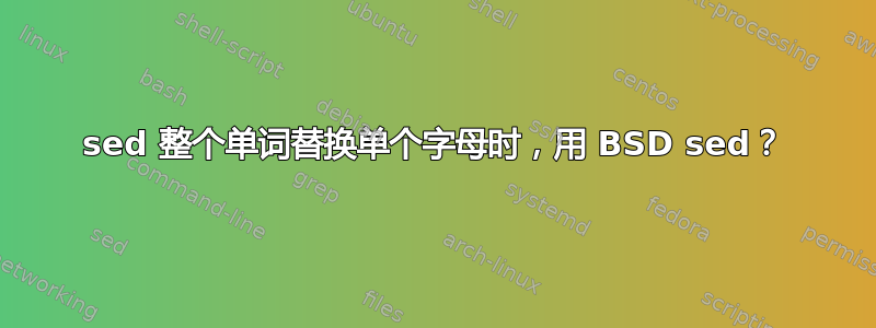 sed 整个单词替换单个字母时，用 BSD sed？