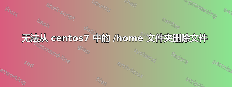 无法从 centos7 中的 /home 文件夹删除文件