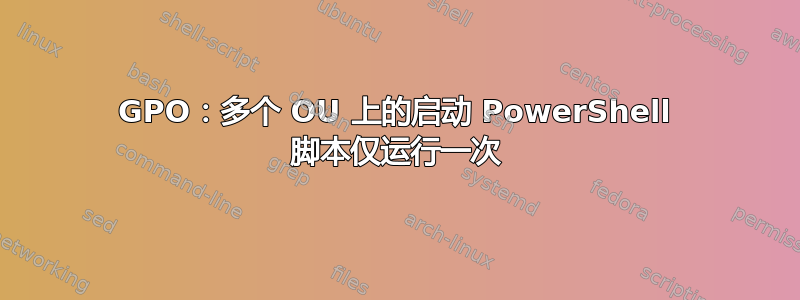 GPO：多个 OU 上的启动 PowerShell 脚本仅运行一次