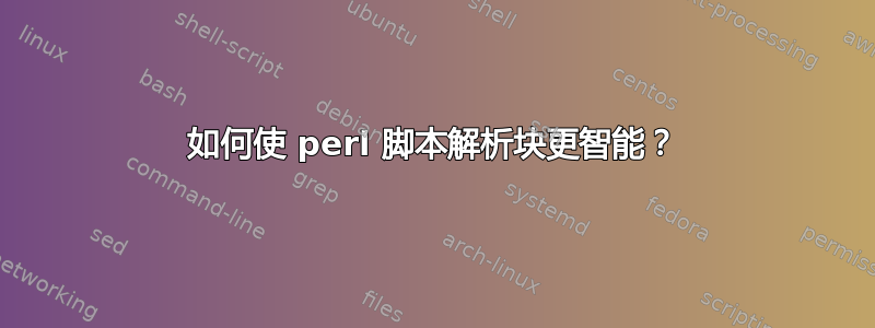 如何使 perl 脚本解析块更智能？