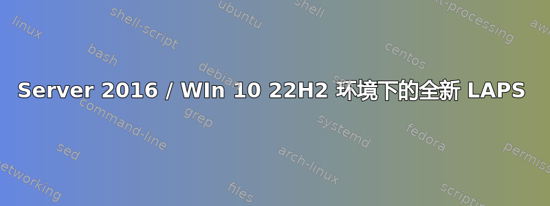 Server 2016 / WIn 10 22H2 环境下的全新 LAPS