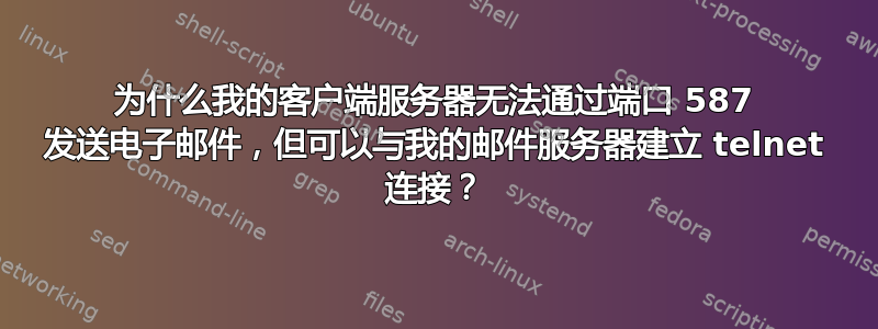 为什么我的客户端服务器无法通过端口 587 发送电子邮件，但可以与我的邮件服务器建立 telnet 连接？