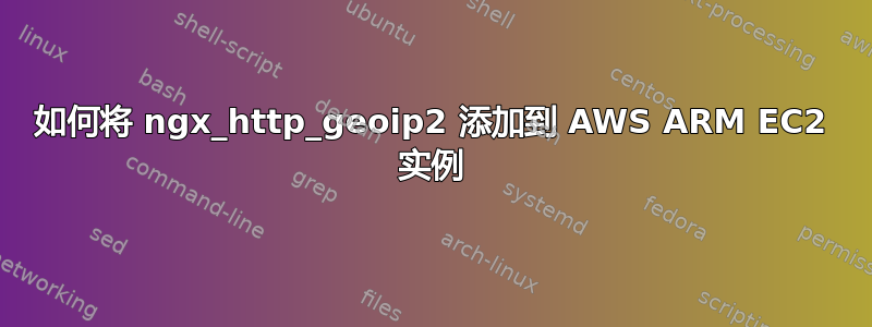 如何将 ngx_http_geoip2 添加到 AWS ARM EC2 实例