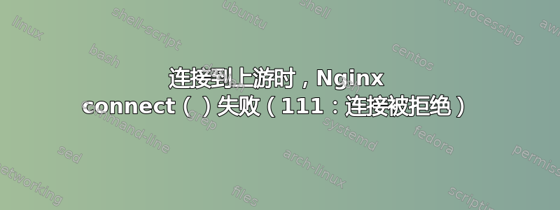 连接到上游时，Nginx connect（）失败（111：连接被拒绝）