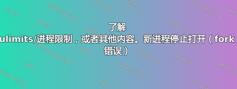 了解 ulimits/进程限制，或者其他内容。新进程停止打开（fork 错误）