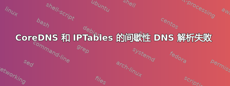 CoreDNS 和 IPTables 的间歇性 DNS 解析失败