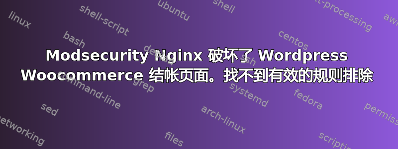 Modsecurity Nginx 破坏了 Wordpress Woocommerce 结帐页面。找不到有效的规则排除