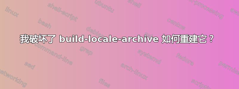 我破坏了 build-locale-archive 如何重建它？