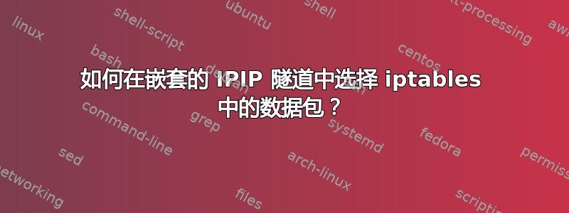 如何在嵌套的 IPIP 隧道中选择 iptables 中的数据包？