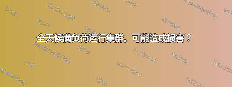 全天候满负荷运行集群。可能造成损害？